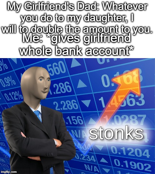 stonks | My Girlfriend's Dad: Whatever you do to my daughter, I will to double the amount to you. Me: *gives girlfriend whole bank account* | image tagged in stonks | made w/ Imgflip meme maker