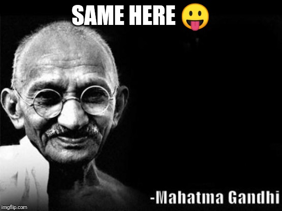 Mahatma Gandhi Rocks | SAME HERE 😛 | image tagged in mahatma gandhi rocks | made w/ Imgflip meme maker