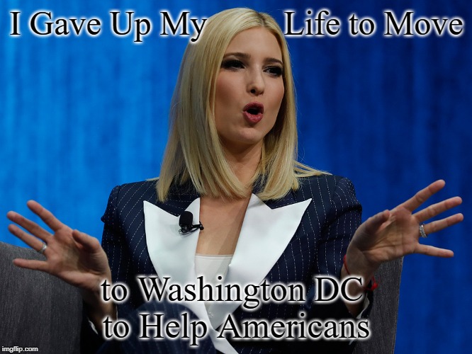 Ivanka | I Gave Up My         Life to Move; to Washington DC 
to Help Americans | image tagged in ivanka | made w/ Imgflip meme maker