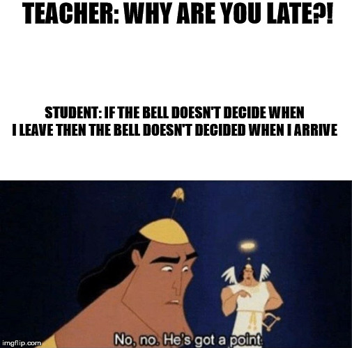 No no he's got a point | TEACHER: WHY ARE YOU LATE?! STUDENT: IF THE BELL DOESN'T DECIDE WHEN I LEAVE THEN THE BELL DOESN'T DECIDED WHEN I ARRIVE | image tagged in no no he's got a point | made w/ Imgflip meme maker