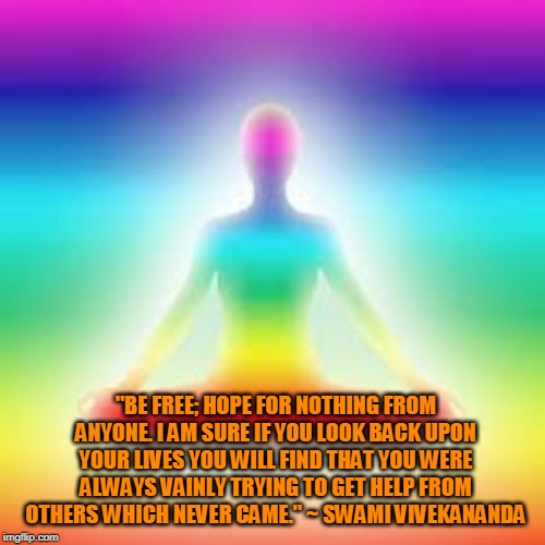 Yoga | "BE FREE; HOPE FOR NOTHING FROM ANYONE. I AM SURE IF YOU LOOK BACK UPON YOUR LIVES YOU WILL FIND THAT YOU WERE ALWAYS VAINLY TRYING TO GET HELP FROM OTHERS WHICH NEVER CAME." ~ SWAMI VIVEKANANDA | image tagged in yoga | made w/ Imgflip meme maker