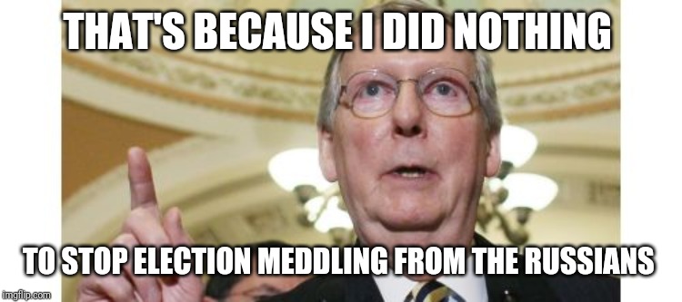 Mitch McConnell Meme | THAT'S BECAUSE I DID NOTHING TO STOP ELECTION MEDDLING FROM THE RUSSIANS | image tagged in memes,mitch mcconnell | made w/ Imgflip meme maker