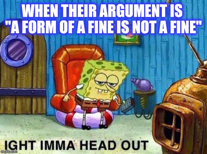 Imma head Out | WHEN THEIR ARGUMENT IS 
"A FORM OF A FINE IS NOT A FINE" | image tagged in imma head out | made w/ Imgflip meme maker