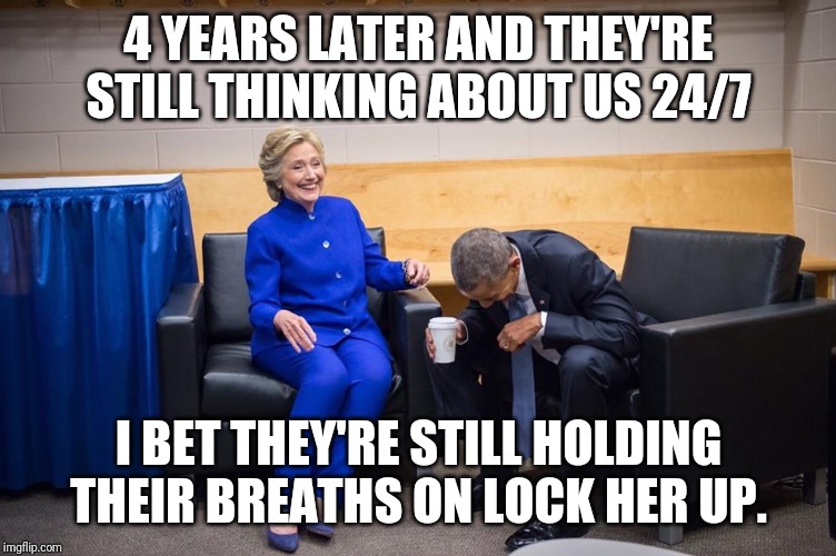 Hillary Obama Laugh | 4 YEARS LATER AND THEY'RE STILL THINKING ABOUT US 24/7 I BET THEY'RE STILL HOLDING THEIR BREATHS ON LOCK HER UP. | image tagged in hillary obama laugh | made w/ Imgflip meme maker
