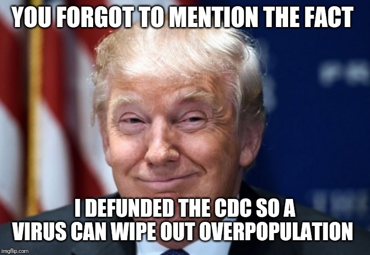 Donald Trump Smiles | YOU FORGOT TO MENTION THE FACT I DEFUNDED THE CDC SO A VIRUS CAN WIPE OUT OVERPOPULATION | image tagged in donald trump smiles | made w/ Imgflip meme maker
