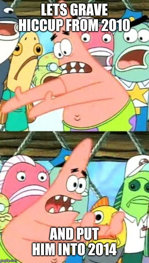 Put It Somewhere Else Patrick Meme | LETS GRAVE HICCUP FROM 2010; AND PUT HIM INTO 2014 | image tagged in memes,put it somewhere else patrick | made w/ Imgflip meme maker