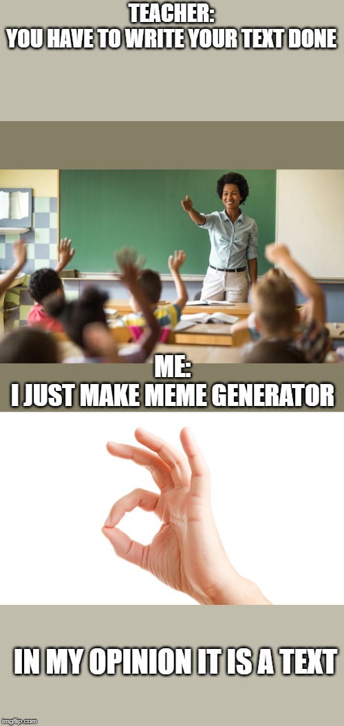 TEACHER:
YOU HAVE TO WRITE YOUR TEXT DONE; ME:
I JUST MAKE MEME GENERATOR; IN MY OPINION IT IS A TEXT | image tagged in teacher,memes | made w/ Imgflip meme maker