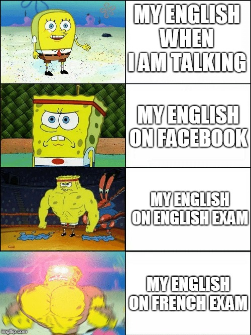 Upgraded strong spongebob | MY ENGLISH WHEN I AM TALKING; MY ENGLISH ON FACEBOOK; MY ENGLISH ON ENGLISH EXAM; MY ENGLISH ON FRENCH EXAM | image tagged in upgraded strong spongebob | made w/ Imgflip meme maker