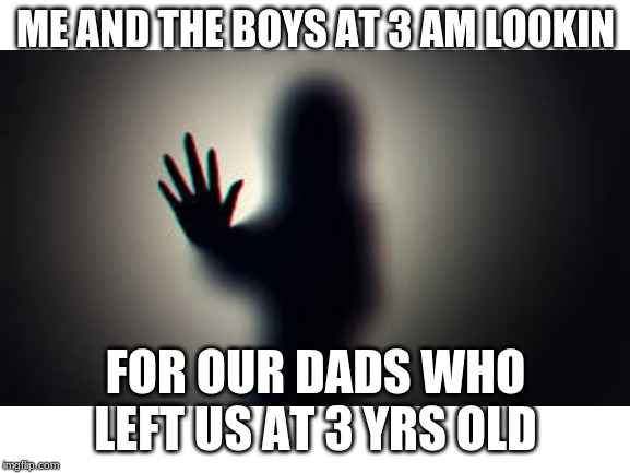 ME AND THE BOYS AT 3 AM LOOKIN; FOR OUR DADS WHO LEFT US AT 3 YRS OLD | image tagged in memes | made w/ Imgflip meme maker