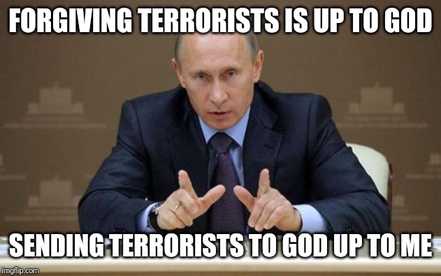 Vladimir Putin | FORGIVING TERRORISTS IS UP TO GOD; SENDING TERRORISTS TO GOD UP TO ME | image tagged in memes,vladimir putin | made w/ Imgflip meme maker