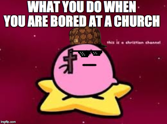 christian kirbo | WHAT YOU DO WHEN YOU ARE BORED AT A CHURCH | image tagged in christian kirbo | made w/ Imgflip meme maker