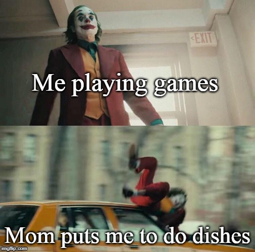 Joaquin Phoenix Joker Car | Me playing games; Mom puts me to do dishes | image tagged in joaquin phoenix joker car | made w/ Imgflip meme maker