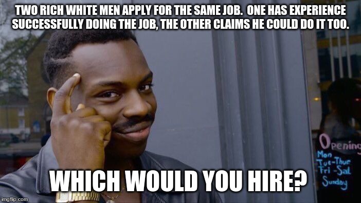 An easy call to make | TWO RICH WHITE MEN APPLY FOR THE SAME JOB.  ONE HAS EXPERIENCE SUCCESSFULLY DOING THE JOB, THE OTHER CLAIMS HE COULD DO IT TOO. WHICH WOULD YOU HIRE? | image tagged in memes,roll safe think about it,trump wins again,bloom who,four more years,i still want hillary arrested | made w/ Imgflip meme maker