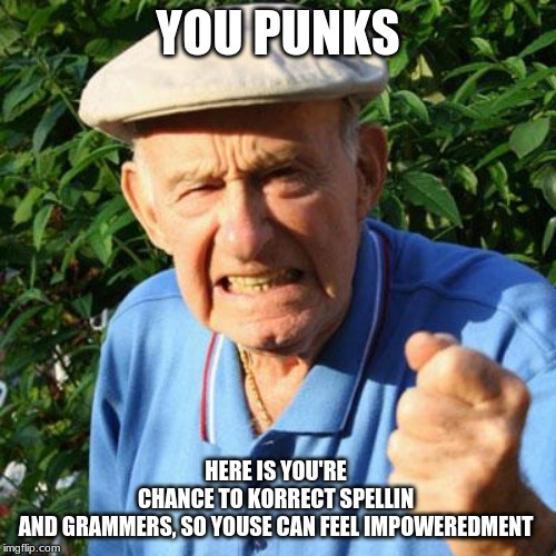 I am not responsible for any meme that posts before my 1st cup of coffee | YOU PUNKS; HERE IS YOU'RE CHANCE TO KORRECT SPELLIN AND GRAMMERS, SO YOUSE CAN FEEL IMPOWEREDMENT | image tagged in angry old man,coffee addict,you punks,grammar nazi,get over it,spelling error | made w/ Imgflip meme maker