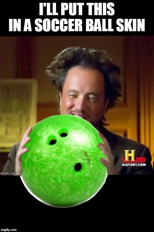 Aliens bowling ball | I'LL PUT THIS IN A SOCCER BALL SKIN | image tagged in aliens bowling ball | made w/ Imgflip meme maker