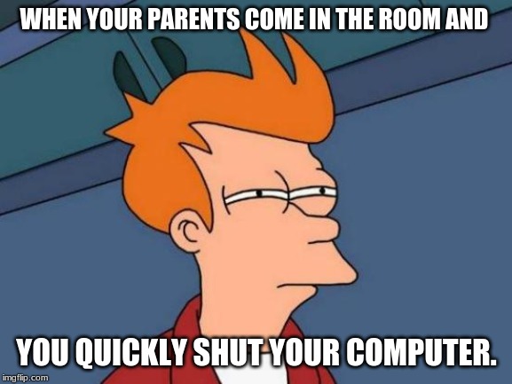 Futurama Fry | WHEN YOUR PARENTS COME IN THE ROOM AND; YOU QUICKLY SHUT YOUR COMPUTER. | image tagged in memes,futurama fry | made w/ Imgflip meme maker