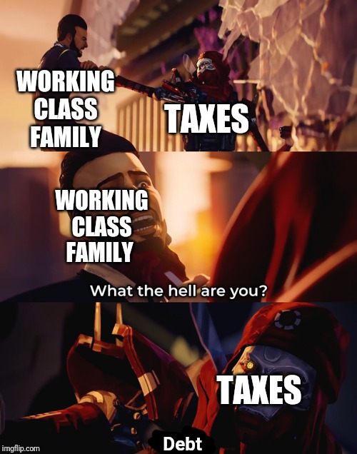 What the hell are you | WORKING CLASS FAMILY; TAXES; WORKING CLASS FAMILY; TAXES; Debt | image tagged in what the hell are you | made w/ Imgflip meme maker