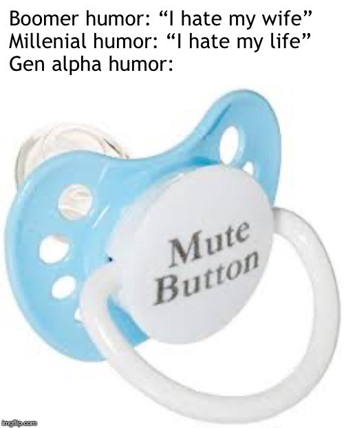 Gen z: I hate all of you | Boomer humor: “I hate my wife”
Millenial humor: “I hate my life”
Gen alpha humor: | image tagged in memes,ok boomer,millenials | made w/ Imgflip meme maker