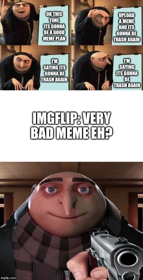 bosskasparases plan | UPLOAD A MEME AND ITS GONNA BE TRASH AGAIN; OK THIS TIME ITS GONNA BE A GOOD MEME PLAN; I'M SAYING ITS GONNA BE TRASH AGAIN; I'M SAYING ITS GONNA BE TRASH AGAIN; IMGFLIP: VERY BAD MEME EH? | image tagged in gru's plan,gru gun | made w/ Imgflip meme maker
