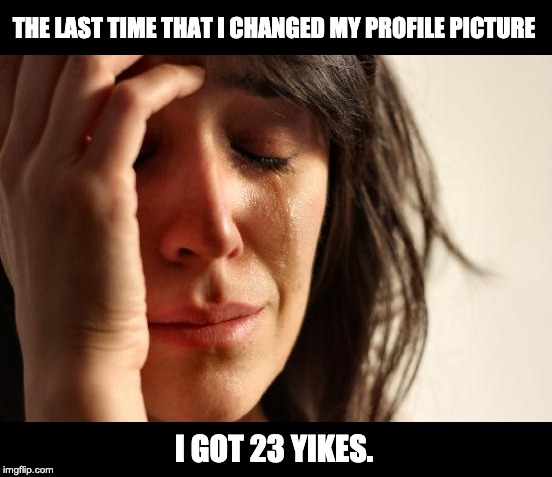 First World Problems | THE LAST TIME THAT I CHANGED MY PROFILE PICTURE; I GOT 23 YIKES. | image tagged in memes,first world problems | made w/ Imgflip meme maker