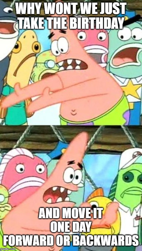 Put It Somewhere Else Patrick Meme | WHY WONT WE JUST TAKE THE BIRTHDAY AND MOVE IT ONE DAY FORWARD OR BACKWARDS | image tagged in memes,put it somewhere else patrick | made w/ Imgflip meme maker