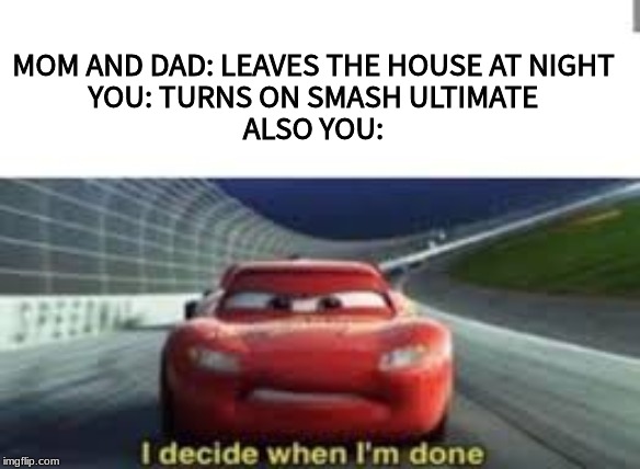 MOM AND DAD: LEAVES THE HOUSE AT NIGHT
YOU: TURNS ON SMASH ULTIMATE
ALSO YOU: | made w/ Imgflip meme maker