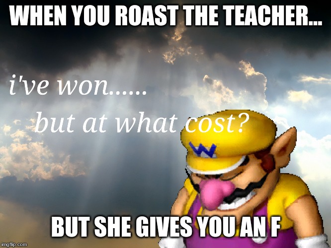 I have won...but at what cost | WHEN YOU ROAST THE TEACHER... BUT SHE GIVES YOU AN F | image tagged in i have wonbut at what cost | made w/ Imgflip meme maker