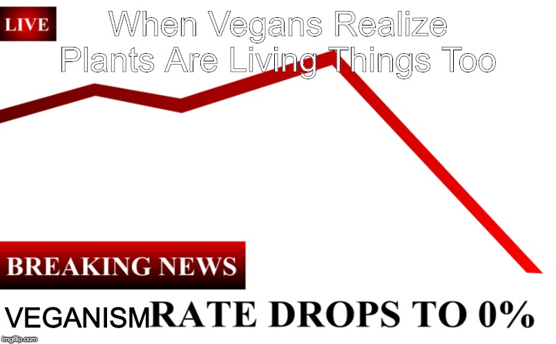 ____ Rate Drops To 0% | When Vegans Realize Plants Are Living Things Too; VEGANISM | image tagged in ____ rate drops to 0 | made w/ Imgflip meme maker
