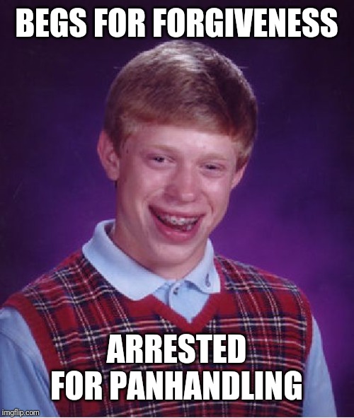 Bad Luck Brian | BEGS FOR FORGIVENESS; ARRESTED FOR PANHANDLING | image tagged in memes,bad luck brian | made w/ Imgflip meme maker