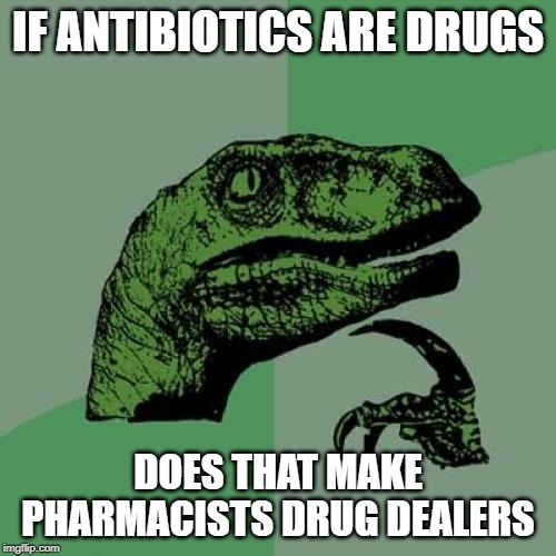 Philosoraptor | IF ANTIBIOTICS ARE DRUGS; DOES THAT MAKE PHARMACISTS DRUG DEALERS | image tagged in memes,philosoraptor | made w/ Imgflip meme maker