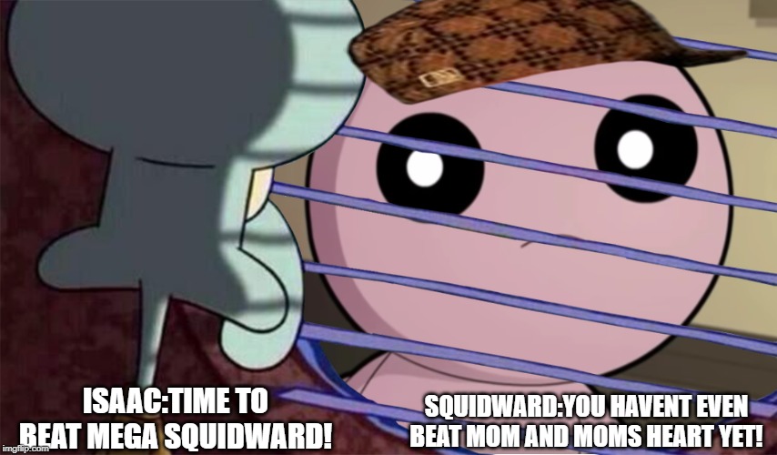 isaac (from the binding of isaac) staring at squidward | SQUIDWARD:YOU HAVENT EVEN BEAT MOM AND MOMS HEART YET! ISAAC:TIME TO BEAT MEGA SQUIDWARD! | image tagged in isaac from the binding of isaac staring at squidward | made w/ Imgflip meme maker