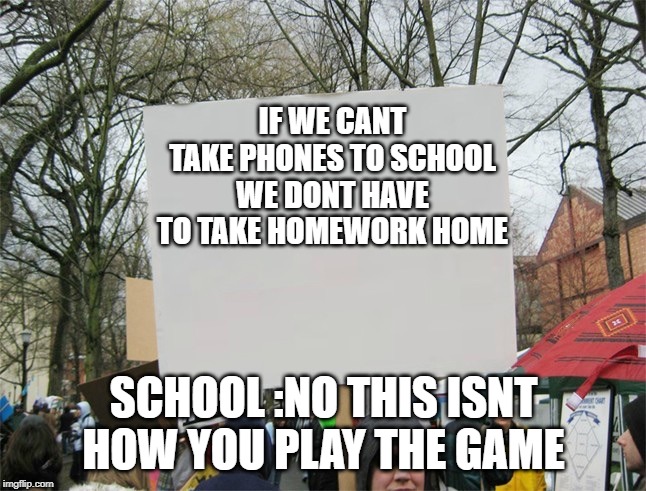 Blank protest sign | IF WE CANT TAKE PHONES TO SCHOOL WE DONT HAVE TO TAKE HOMEWORK HOME; SCHOOL :NO THIS ISNT HOW YOU PLAY THE GAME | image tagged in blank protest sign | made w/ Imgflip meme maker