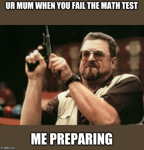 Am I The Only One Around Here | UR MUM WHEN YOU FAIL THE MATH TEST; ME PREPARING | image tagged in memes,am i the only one around here | made w/ Imgflip meme maker