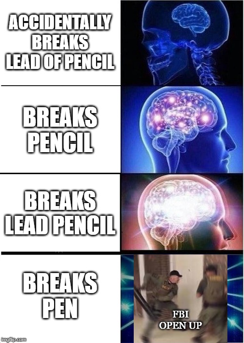 Expanding Brain | ACCIDENTALLY BREAKS LEAD OF PENCIL; BREAKS PENCIL; BREAKS LEAD PENCIL; BREAKS PEN; FBI OPEN UP | image tagged in memes,expanding brain | made w/ Imgflip meme maker