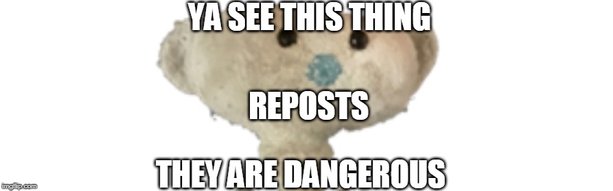 this is dangerous | YA SEE THIS THING; REPOSTS; THEY ARE DANGEROUS | image tagged in this is dangerous | made w/ Imgflip meme maker