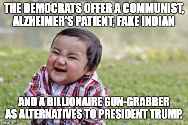 In reality there is no way for democrats to win the upcoming election. | THE DEMOCRATS OFFER A COMMUNIST, ALZHEIMER'S PATIENT, FAKE INDIAN; AND A BILLIONAIRE GUN-GRABBER AS ALTERNATIVES TO PRESIDENT TRUMP. | image tagged in 2020,election,liberals,liars,losers,president | made w/ Imgflip meme maker