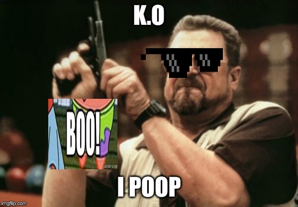 Am I The Only One Around Here Meme | K.O; I POOP | image tagged in memes,am i the only one around here | made w/ Imgflip meme maker