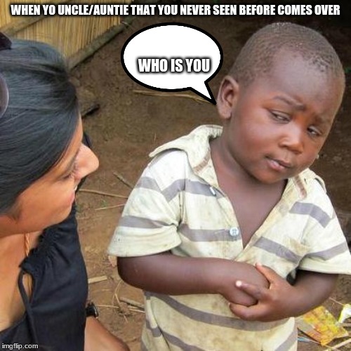 Third World Skeptical Kid Meme | WHEN YO UNCLE/AUNTIE THAT YOU NEVER SEEN BEFORE COMES OVER; WHO IS YOU | image tagged in memes,third world skeptical kid | made w/ Imgflip meme maker