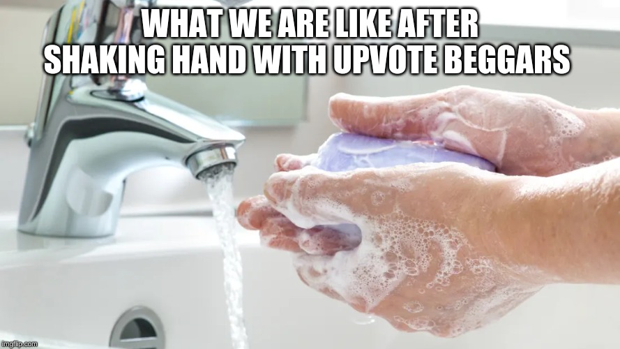 WHAT WE ARE LIKE AFTER SHAKING HAND WITH UPVOTE BEGGARS | made w/ Imgflip meme maker