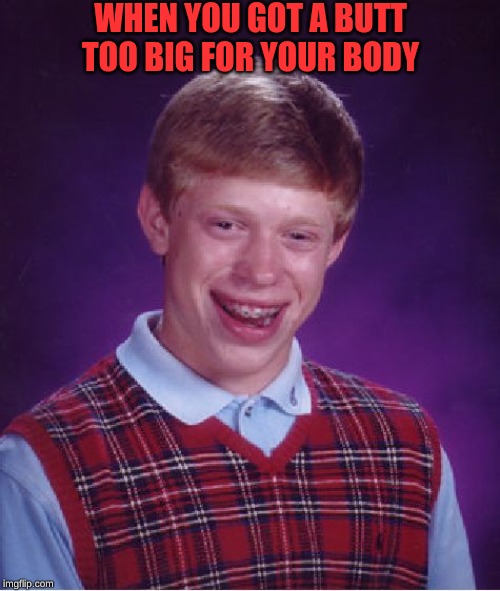 Bad Luck Brian | WHEN YOU GOT A BUTT TOO BIG FOR YOUR BODY | image tagged in memes,bad luck brian | made w/ Imgflip meme maker