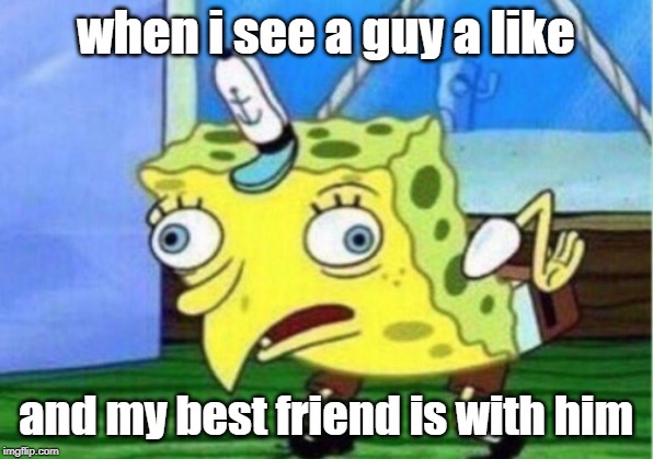 Mocking Spongebob Meme | when i see a guy a like; and my best friend is with him | image tagged in memes,mocking spongebob | made w/ Imgflip meme maker