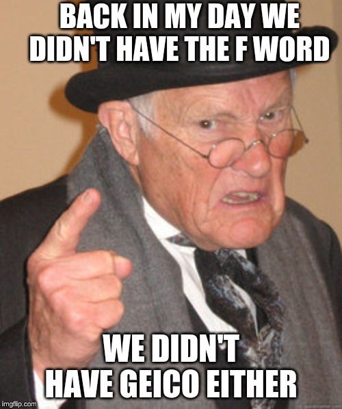 Back In My Day Meme | BACK IN MY DAY WE DIDN'T HAVE THE F WORD; WE DIDN'T HAVE GEICO EITHER | image tagged in memes,back in my day | made w/ Imgflip meme maker