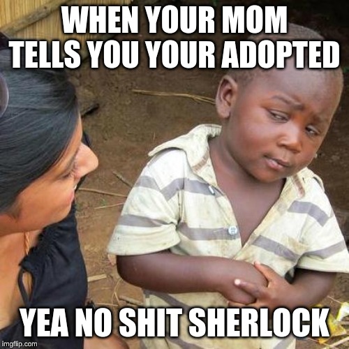 Third World Skeptical Kid Meme | WHEN YOUR MOM TELLS YOU YOUR ADOPTED; YEA NO SHIT SHERLOCK | image tagged in memes,third world skeptical kid | made w/ Imgflip meme maker