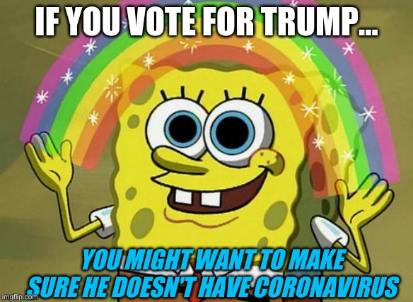 Imagination Spongebob | IF YOU VOTE FOR TRUMP... YOU MIGHT WANT TO MAKE SURE HE DOESN'T HAVE CORONAVIRUS | image tagged in memes,imagination spongebob | made w/ Imgflip meme maker