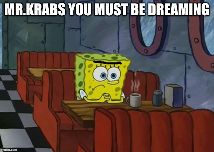 spongebob sad | MR.KRABS YOU MUST BE DREAMING | image tagged in spongebob sad | made w/ Imgflip meme maker