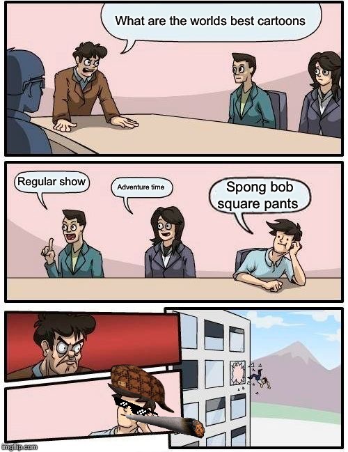 Boardroom Meeting Suggestion | What are the worlds best cartoons; Regular show; Adventure time; Spong bob square pants | image tagged in memes,boardroom meeting suggestion | made w/ Imgflip meme maker