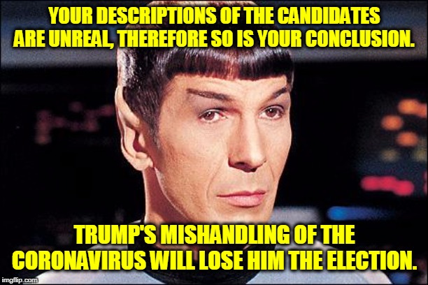 Condescending Spock | YOUR DESCRIPTIONS OF THE CANDIDATES ARE UNREAL, THEREFORE SO IS YOUR CONCLUSION. TRUMP'S MISHANDLING OF THE CORONAVIRUS WILL LOSE HIM THE EL | image tagged in condescending spock | made w/ Imgflip meme maker