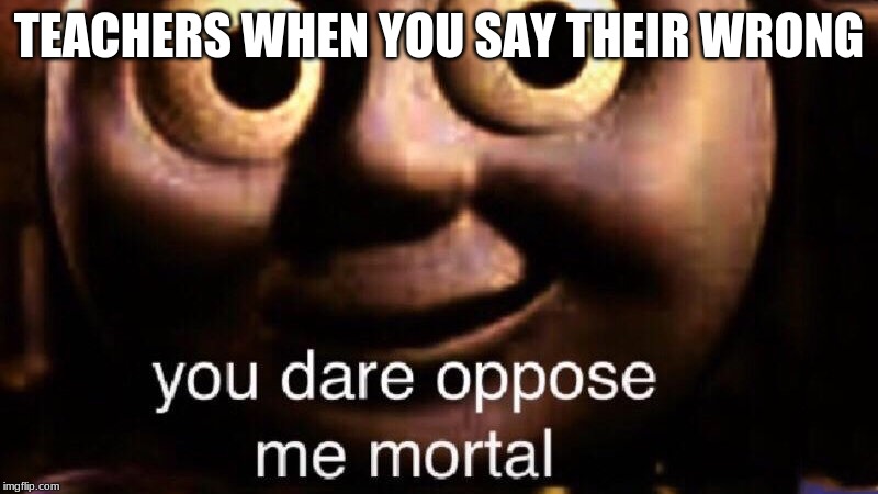 You dare oppose me mortal | TEACHERS WHEN YOU SAY THEIR WRONG | image tagged in you dare oppose me mortal | made w/ Imgflip meme maker