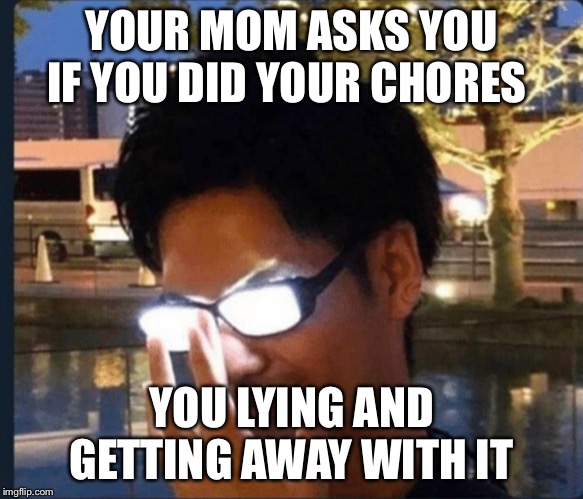 Anime glasses | YOUR MOM ASKS YOU IF YOU DID YOUR CHORES; YOU LYING AND GETTING AWAY WITH IT | image tagged in anime glasses | made w/ Imgflip meme maker