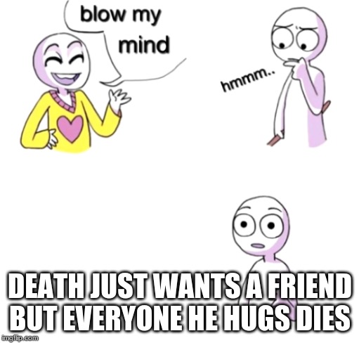 Blow my mind | DEATH JUST WANTS A FRIEND BUT EVERYONE HE HUGS DIES | image tagged in blow my mind | made w/ Imgflip meme maker